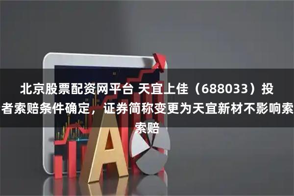 北京股票配资网平台 天宜上佳（688033）投资者索赔条件确定，证券简称变更为天宜新材不影响索赔