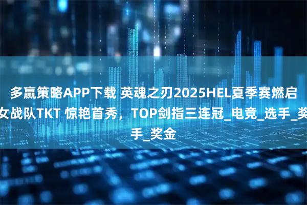 多赢策略APP下载 英魂之刃2025HEL夏季赛燃启：女战队TKT 惊艳首秀，TOP剑指三连冠_电竞_选手_奖金