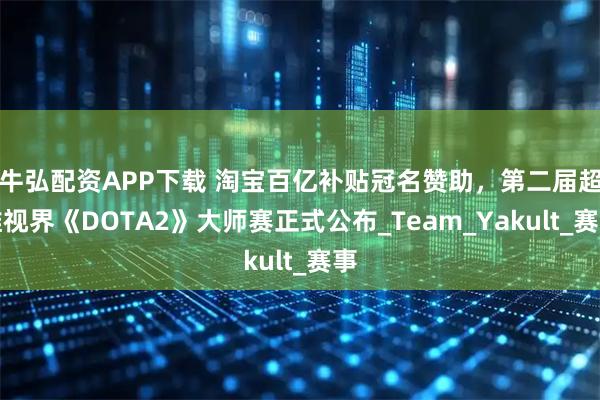牛弘配资APP下载 淘宝百亿补贴冠名赞助,第二届超维视界《DOTA2》大师赛正式公布_Team_Yakult_赛事