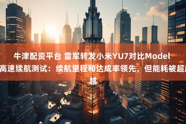 牛津配资平台 雷军转发小米YU7对比Model Y高速续航测试：续航里程和达成率领先，但能耗被超越