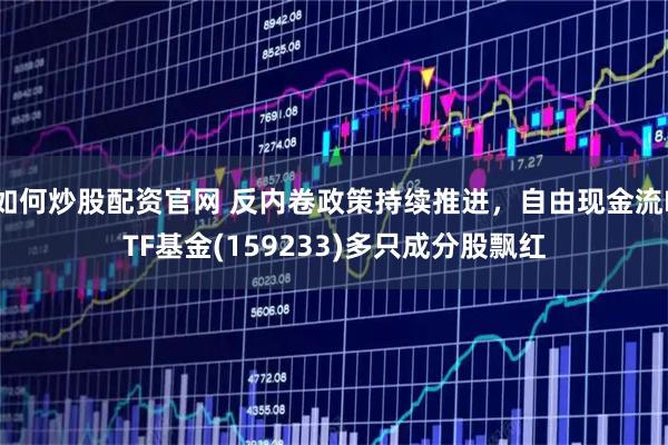 如何炒股配资官网 反内卷政策持续推进，自由现金流ETF基金(159233)多只成分股飘红