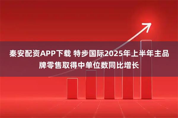 秦安配资APP下载 特步国际2025年上半年主品牌零售取得中单位数同比增长