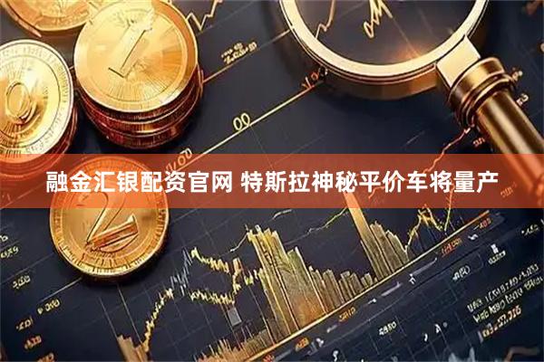 融金汇银配资官网 特斯拉神秘平价车将量产
