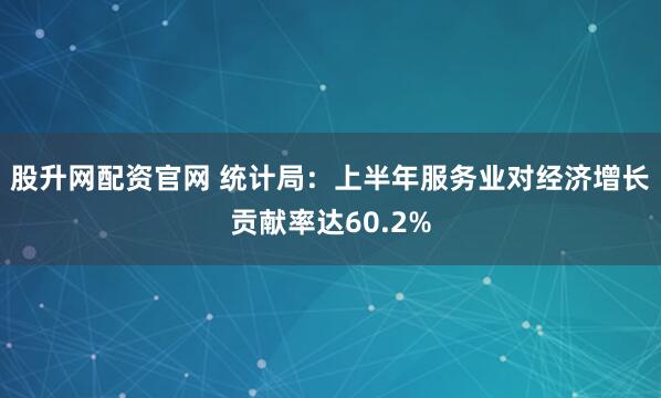股升网配资官网 统计局：上半年服务业对经济增长贡献率达60.2%