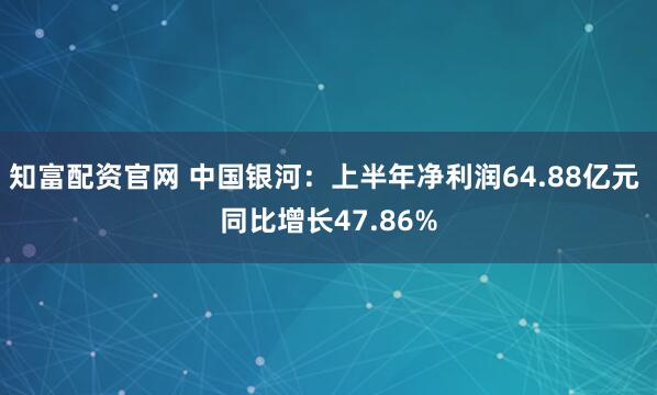 知富配资官网 中国银河：上半年净利润64.88亿元 同比增长47.86%