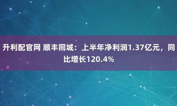 升利配官网 顺丰同城：上半年净利润1.37亿元，同比增长120.4%