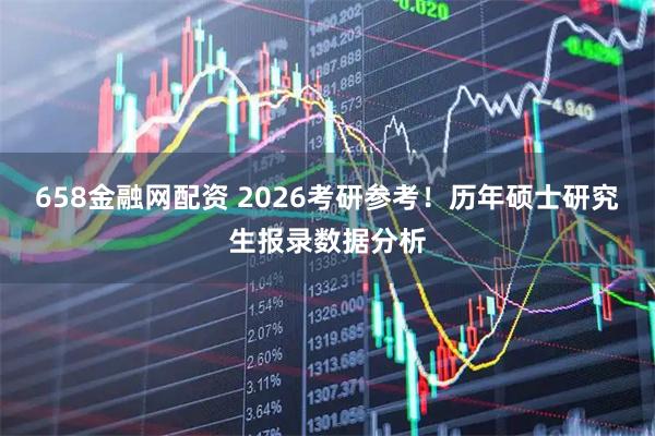 658金融网配资 2026考研参考！历年硕士研究生报录数据分析