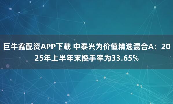 巨牛鑫配资APP下载 中泰兴为价值精选混合A:2025年上半年末换手率为33.65%