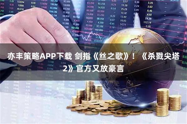 亦丰策略APP下载 剑指《丝之歌》！《杀戮尖塔2》官方又放豪言
