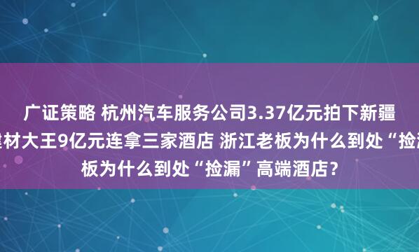 广证策略 杭州汽车服务公司3.37亿元拍下新疆一酒店 宁波建材大王9亿元连拿三家酒店 浙江老板为什么到处“捡漏”高端酒店？