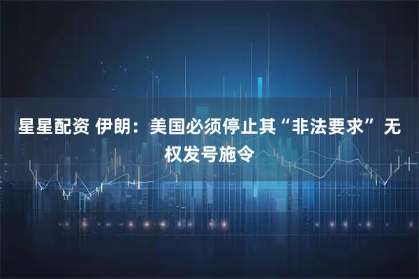 星星配资 伊朗：美国必须停止其“非法要求” 无权发号施令