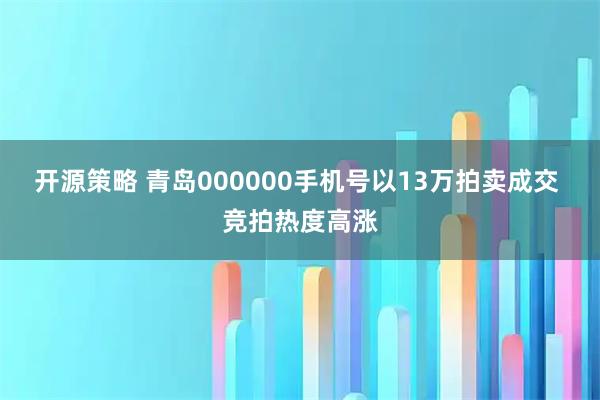 开源策略 青岛000000手机号以13万拍卖成交 竞拍热度高涨